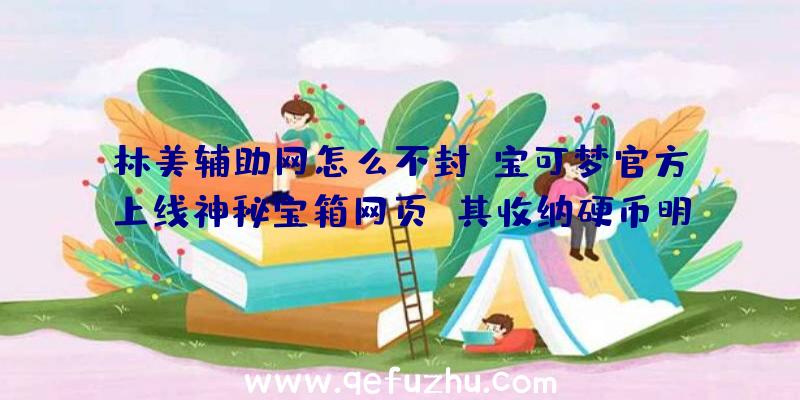 林美辅助网怎么不封：宝可梦官方上线神秘宝箱网页